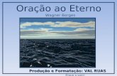 Produção e Formatação: VAL RUAS Produção e Formatação: VAL RUAS (ligue o som) Oração ao Eterno Wagner Borges.
