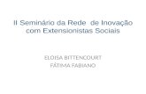 II Seminário da Rede de Inovação com Extensionistas Sociais ELOISA BITTENCOURT FÁTIMA FABIANO.