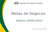 Metas da Segecex Biênio 2009-2010 9 a 11 de março de 2009.