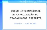 Conselho Espírita Internacional CURSO INTERNACIONAL DE CAPACITAÇÃO DO TRABALHADOR ESPÍRITA Brasília – Julho de 2005.