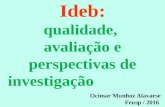 Ideb: qualidade, avaliação e perspectivas de investigação Ideb: qualidade, avaliação e perspectivas de investigação Ocimar Munhoz Alavarse Feusp / 2016.