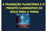 A transição planetária e o Projeto Iluminativo de Jesus para a … · 2017-03-15 · gloriosas. A manjedoura e o calvário são lições maravilhosas, cujas claridades iluminam