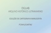ARQUIVO HISTÓRICO ULTRAMARINO - DGLABahu.dglab.gov.pt/wp-content/uploads/sites/24/2017/08/PT...A coleção de cartografia manuscrita do AHU integra ca. de 1221 peças (786 + 443 peças),