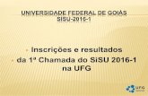 Inscrições e resultados da 1ª Chamada do SiSU 2016-1 na UFG€¦ · SISU-2016-1 ! Inscrições e resultados ! da 1ª Chamada do SiSU 2016-1 na UFG ! Número de vagas oferecidas