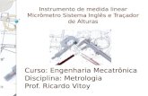 Instrumento de medida linear Micr´metro Sistema Ingls e Tra§ador de Alturas Curso: Engenharia Mecatr´nica Disciplina: Metrologia Prof. Ricardo Vitoy